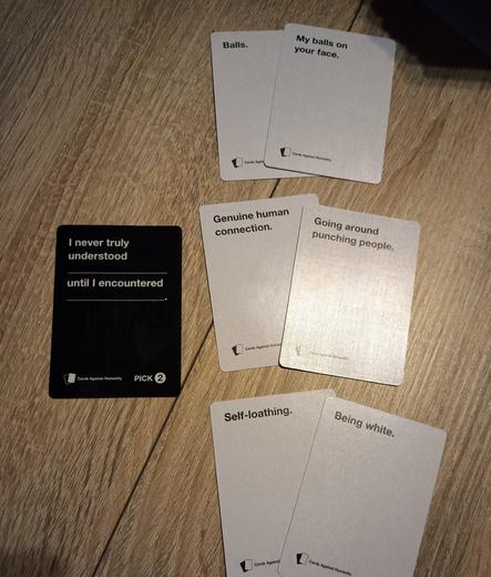 Auch Doppelantworten werden manchmal gegeben. Die schwarze Fragekarte lautet hier: I never truly understood ___ until I encountered ___.

Die Antwortkombinationen daneben:
1. Balls/My balls on your face
2. Genuine human Connection/Going around punching people.
3. Self-loathing/Being white.